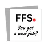 FFS - You Got A New Job? - Greetings Card
