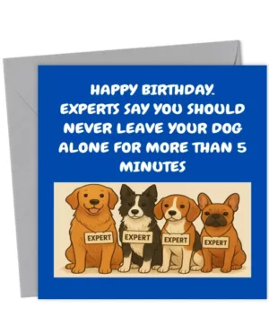 Happy Birthday
EXPERTS SAY YOU SHOULD NEVER 
LEAVE YOUR DOG ALONE